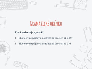 Gramatickéokénko
Která varianta je správně?
1. Slučte svoje půjčky a ušetřete na úrocích až 9 %!!!
2. Slučte svoje půjčky a ušetřete na úrocích až 9 %!
 