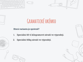 Gramatickéokénko
Která varianta je správně?
1. Speciální 60-ti kilogramové závaží ve výprodeji.
2. Speciální 60kg závaží ve výprodeji.
 