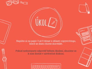 Úkol
Napište si na papír 3 až 5 témat z oblasti copywritingu,
které se dnes chcete dozvědět.
Pokud nedostanete odpověď během školení, zkusíme se
k nim dostat v závěrečné diskusi.
 