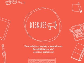 diskuse
Zkontrolujte si papírky z úvodu kurzu.
Dozvěděli jste se vše?
Jestli ne, zeptejte se!
 