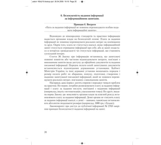 6. Безоплатність надання інформації
за інформаційними запитами.
Принцип 6. Витрати
«Пата за надання інформації не повинна перешкоджати особам пода-
вати інформаційні запити».
Відповідно до міжнародних стандартів та практики інформація
надається органами влади на безоплатній основі. Плата за надання
інформації не повинна перевищувати реальних витрат на копіювання
та друк. Окрім того, плата не стягується взагалі, якщо інформаційний
запит стосується отримання інформації про себе, або ж запит подаєть-
ся в інтересах громадськості чи стосується інформації, що становить
суспільний інтерес.
Стаття 36 Закону про інформацію встановила, що запитувачі
повинні повністю або частково відшкодовувати витрати, пов’язані з
виконанням запитів щодо доступу до офіційних документів та надання
письмової інформації. Порядок оплати копій запитуваних документів
встановлюється відповідними державними установами. Кабінет
Міністрів України та інші державні установи визначають порядок і
розмір оплати робіт по збиранню, пошуку, підготовці, створенню і
наданню запитуваної письмової інформації, який не повинен переви-
щувати реальних витрат, пов’язаних з виконанням запитів.
Насправді, дана норма є досить спірною і породжує чимало проблем
на практиці. По-перше, потрібно розмежовувати плату за надання інфор-
мації і плату за надання послуги, пов’язаної з наданням інформації
(наприклад, аналіз, систематизація, узагальнення тощо). По-друге, вказа-
на норма Закону дає можливість органам влади на власний розсуд вста-
новлювати плату за надання інформації. Деякі органи не стягують плату
за надання інформації взагалі, а деякі – навпаки, самовільно встановлю-
ють абсолютно неадекватні розміри (наприклад, 1000 грн. і більше).
Законопроект про доступ до публічної інформації № 2763 закрі-
пив принцип безоплатності надання інформації на запит.
20
zakon 160x210:dostup.qxd 30.04.2009 19:16 Page 20
 