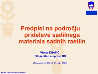 Predpisi na področju
                     pridelave sadilnega
                    materiala sadnih rastlin
                                     Vlasta KNAPIČ
                                 Fitosanitarna uprava RS

                                (Šempeter pri Gorici, 03. feb. 2006)


                                                                       1
MKGP, Fitosanitarna uprava RS
 