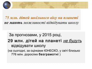75 млн. дітей шкільного віку на планеті
не мають можливості відвідувати школу
За прогнозами, у 2015 році,
29 млн. дітей на...