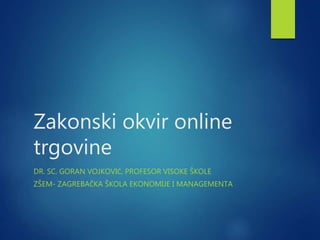 Zakonski okvir online
trgovine
DR. SC. GORAN VOJKOVIĆ, PROFESOR VISOKE ŠKOLE
ZŠEM- ZAGREBAČKA ŠKOLA EKONOMIJE I MANAGEMENTA
 