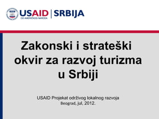 Zakonski i strateški
okvir za razvoj turizma
        u Srbiji
    USAID Projekat održivog lokalnog razvoja
              Beograd, jul, 2012.
 
