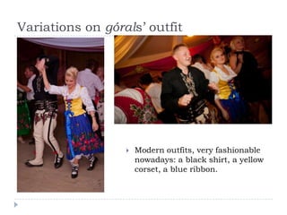 Variations on górals’ outfit




                     Modern outfits, very fashionable
                      nowadays: a black shirt, a yellow
                      corset, a blue ribbon.
 