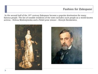 Fashion for Zakopane

 In the second half of the 19th century Zakopane became a popular destination for many
  Helena Modrzejewska
famous people. The list of notable residents of the town includes such people as a world-known
actress - Helena Modrzejewska and a Nobel prize winner - Henryk Sienkiewicz.
 