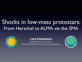 Shocks in low-mass protostars:
From Herschel to ALMA via the SMA
Lars Kristensen
SubMillimeter Array Fellow,
Harvard-Smithsonian Center for Astrophysics
SMA
SMITHSONIAN
ASTROPHYSICAL
O
BSERVATORY
A
C
ADEMIA SINICA
IA
A
 