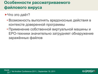 PAGE 22|  Yet Another Conference 2011 |  September 19, 2011Особенности рассматриваемого файлового вирусаФайловый вирус – вредоносная программа, модифицирующаяисполняемый файл таким образом, что к его оригинальной функциональности добавляется вредоносная составляющаяВ чём сложность рассматриваемого вируса?Применяется техника EPO (entry point obscuring)