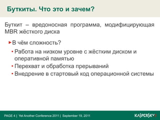 Буткиты. Что это и зачем?PAGE 4|  Yet Another Conference 2011 |  September 19, 2011Буткит – вредоносная программа, модифицирующая MBR жёсткого дискаВ чём сложность?Работа на низком уровне с жёстким диском и оперативной памятью