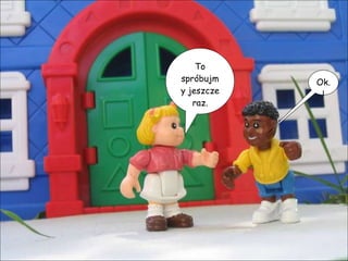 To spróbujmy jeszcze raz. Ok.! 