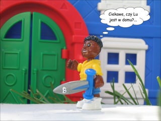 Ciekawe, czy Lu jest w domu?... 