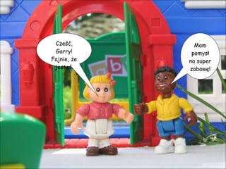 Cześć, Garry! Fajnie, że jesteś. Mam pomysł na super zabawę! 