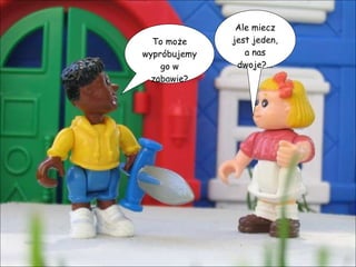 To może wypróbujemy go w zabawie? Ale miecz jest jeden, a nas dwoje?... 