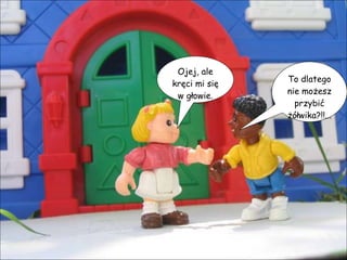 Ojej, ale kręci mi się  w głowie. To dlatego nie możesz przybić żółwika?!!... 