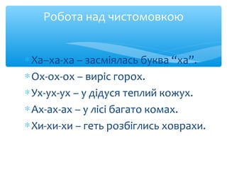 Робота над чистомовкою
∗Ха–ха-ха – засміялась буква “ха”.
∗Ох-ох-ох – виріс горох.
∗Ух-ух-ух – у дідуся теплий кожух.
∗Ах-...
