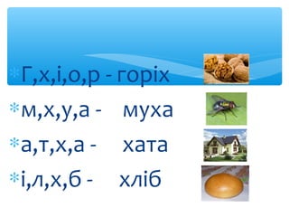 ∗Г,х,і,о,р - горіх
∗м,х,у,а - муха
∗а,т,х,а - хата
∗і,л,х,б - хліб
 