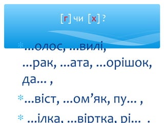 [г] чи [х] ?
∗...олос, ...вилі,
...рак, ...ата, ...орішок,
да... ,
∗...віст, ...ом’як, пу... ,
∗ ...ілка, ...віртка, рі......