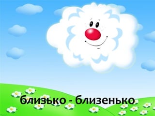 близько - близенько
 