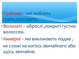 ∗Грайливі – які люблять
грати,пустувати.
∗Волохаті – оброслі ,покриті густим
волоссям.
∗Химерні – які викликають подив ,
н...