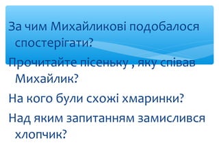 За чим Михайликові подобалося
спостерігати?
Прочитайте пісеньку , яку співав
Михайлик?
На кого були схожі хмаринки?
Над як...