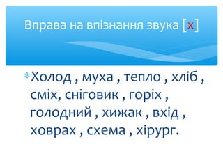 Вправа на впізнання звука [х]
∗Холод , муха , тепло , хліб ,
сміх, сніговик , горіх ,
голодний , хижак , вхід ,
ховрах , с...
