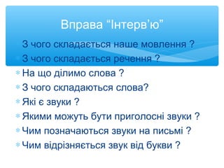 Вправа “Інтерв’ю”
∗ З чого складається наше мовлення ?
∗ З чого складається речення ?
∗ На що ділимо слова ?
∗ З чого скла...