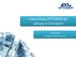 www.Sklep.OPTOMER.pl:
zakupy w 5 krokach
Przewodnik
po sklepie internetowym
 