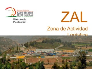 Dirección de
Planificación

ZAL
Zona de Actividad
Logística
«Santo Domingo de los Tsáchilas – Puerto de
Oportunidades»

 
