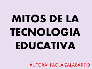 MITOS DE LA
TECNOLOGIA
EDUCATIVA
AUTORA: PAOLA ZALABARDO
 
