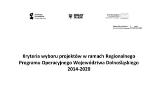 Załącznik do Uchwały nr / zdnia
Komitetu Monitorującego RPOWD 2014-2020
Kryteria wyboru projektów w ramach Regionalnego
Programu Operacyjnego Województwa Dolnośląskiego
2014-2020
 