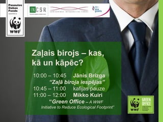 Zaļais birojs – kas,
kā un kāpēc?
10:00 – 10:45 Jānis Brizga
“Zaļā biroja iespējas”
10:45 – 11:00 kafijas pauze
11:00 – 12:00 Mikko Kuiri
“Green Office – A WWF
Initiative to Reduce Ecological Footprint”
 