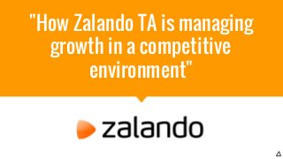"How Zalando TA is managing
growth in a competitive
environment"
 