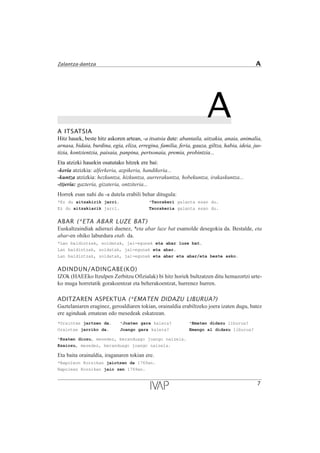 AA ITSATSIA
Hitz hauek, beste hitz askoren artean, -a itsatsia dute: abantaila, aitzakia, anaia, animalia,
arnasa, bidaia, burdina, egia, eliza, erregina, familia, feria, gauza, giltza, habia, ideia, jus-
tizia, kontzientzia, paisaia, panpina, pertsonaia, premia, probintzia...
Eta atzizki hauekin osatutako hitzek ere bai:
-keria atzizkia: alferkeria, azpikeria, handikeria...
-kuntza atzizkia: hezkuntza, hizkuntza, aurrerakuntza, hobekuntza, irakaskuntza...
-(t)eria: gazteria, gizateria, ontziteria...
Horrek esan nahi du -a dutela erabili behar ditugula:
*Ez du aitzakirik jarri. *Txorakeri galanta esan du.
Ez du aitzakiarik jarri. Txorakeria galanta esan du.
ABAR (*ETA ABAR LUZE BAT)
Euskaltzaindiak adierazi duenez, *eta abar luze bat esamolde desegokia da. Bestalde, eta
abar-en ohiko laburdura etab. da.
*Lan baldintzak, soldatak, jai-egunak eta abar luze bat.
Lan baldintzak, soldatak, jai-egunak eta abar.
Lan baldintzak, soldatak, jai-egunak eta abar eta abar/eta beste asko.
ADINDUN/ADINGABE(KO)
IZOk (HAEEko Itzulpen Zerbitzu Ofizialak) bi hitz horiek bultzatzen ditu hemazortzi urte-
ko muga horretatik gorakoentzat eta beherakoentzat, hurrenez hurren.
ADITZAREN ASPEKTUA (*EMATEN DIDAZU LIBURUA?)
Gaztelaniaren eraginez, geroaldiaren tokian, orainaldia erabiltzeko joera izaten dugu, batez
ere aginduak ematean edo mesedeak eskatzean.
*Oraintxe jartzen da. *Joaten gara kalera? *Ematen didazu liburua?
Oraintxe jarriko da. Joango gara kalera? Emango al didazu liburua?
*Esaten diozu, mesedez, beranduago joango naizela.
Esaiozu, mesedez, beranduago joango naizela.
Eta baita orainaldia, iraganaren tokian ere.
*Napoleon Korsikan jaiotzen da 1769an.
Napolean Korsikan jaio zen 1769an.
7
Zalantza-dantza A
 