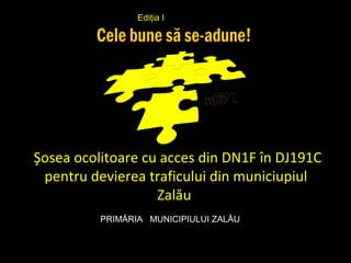Ediţia I




Şosea ocolitoare cu acces din DN1F în DJ191C
 pentru devierea traficului din municiupiul
                   Zalău
          PRIMĂRIA MUNICIPIULUI ZALĂU
 