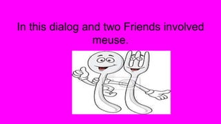 In this dialog and two Friends involved
meuse.
 