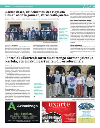 2018ko uztailaren 06a, barikua
27anboto Erreportajeaanboto | 2018ko uztailaren 06a, barikua Jaiak I 27
XIX. Txistularien
Kontzertua
uztailaren 20an
izango da.
Aurten, gainera,
gonbidatu berezia
izango dute: Kutxi
Romero Marea
taldeko abeslaria
Doctor Deseo, Reincidentes, Zea Mays eta
Hesian oholtza gainean, Zornotzako jaietan
Uztailaren 15ean emakume solidario talde batek jaurtiko du txupinazoa udaletxeko balkoitik
EGITARAUA • JONE GUENETXEA
Prest dago dena uztailaren 14tik 22ra Zornotzako
jaiak ospatzeko. Aurten, astebeteko programazioa
ekitaldiz gainezka dator. Punta-puntako taldeen
kontzertuek girotuko dituzte Zornotzako jaiak.
Doctor Deseo, Reincidenets, Zea Mays eta Hesian
taldeak dira adibideetako batzuk. Erromeriei dago-
kienez, Zirkinik Bez talde zornotzarrak kontzertua
emango du uztailaren 14an, Ixerbekoan. Biharamu-
nean izango da txupinazoa, uztailaren 15ean. Ema-
kume solidario taldea aukeratu du udalak horre-
tarako. "Gure gizartean emakumeek egiten duten
lana azpimarratzea eta ikusaraztea da helburua",
azaldu dute udal arduradunek. Caritas, Udalen,
Kidenda eta Minbiziaren aurkako elkarteetako bost
kide izango dira udaletxeko balkoira igoko direnak
pregoia irakurtzera eta txupinazoa jaurtitzera.
Kutxi Romero txistulariekin abeslari
Uztailaren 20an, barikuan, herrian tradizio handia
duen danborradak zeharkatuko ditu kaleak. XIX.
Txistularien Kontzertua ere bariku horretan izango
da. Aurten, gainera, gonbidatu berezia izango dute:
Kutxi Romero Marea talde nafarreko abeslaria.
Kalekoekintzekprotagonismohandiaizangodu-
te jaietan. Arte eszenikoen arloan, Ganso y Cía, tal-
deak Bobo Royal ikuskizun dibertigarria eskainiko
du.Bestalde,Maduixadantzataldeak2017koUmore
Azoka irabazi duen Mulier lanagaz bisitatuko du
Zornotza. Markeliñe herriko taldeak umeei zuzen-
dutako Chef Nature lana aurkeztuko du. Irudimenez
eta erritmoz betetako jatetxe bat irudikatuko dute.
Trapuzaharra taldeak Sefini antzezlana eskainiko
du jaietan.
Bertso saioa plazan
Uztailaren 16an, astelehena, bertsozaleei zuzen-
dutako saioa egongo da, 21:30ean, herriko plazan.
Etxahun Lekue, Oihana Iguaran, Arkaitz Estiballes
eta Maddalen Arzallus bertsolariak igoko dira ohol-
tzara
Jaien aurkezpenean ateratako argazkia.
KARTELA • J.D.
Jai Batzordeak horrela eskatuta, Zornotzako Pintze-
lak Elkarteak diseinatu du aurtengo jaiak iragarri-
ko dituen kartela. Emakumearen figura azpima-
rratzea izan dute helburu, beti ere jaiei begirako
kartela dela kontuan hartuta.
Marrazketarako hainbat teknika erabilita, hiru
osagai nagusi batu dituzte azken irudian: jaietako
zapia pintura akrilikoagaz egin dute, zapia jantzita
duen emakumea marrazki bat da eta zerua estal-
tzen duen lila kolorea akuarela teknika erabilita
lortu dute. “Jai Batzordearen iradokizunak kontuan
hartuta, gure iritzia txertatzen saiatu gara”, adie-
razi du Pintzelak Elkarteko kide Iñaki Olabarriak.
Elkarteko 20 bat lagun aritu dira lanean.
Enkarguz egindako lana
Aurten Jai Batzordea osatzeko irizpideak berriztu-
ta, batzarretan partaidetza “oso handia” izan dela
azpimarratu du Luciano Martinez zinegotziak. Arlo
askotako 17 bat ordezkari batu izan dira. Iazko mo-
duan, aurten ere kartela enkargu bidez egitea era-
baki dute, baina, pertsona bati beharrean, elkarte
bati eskatu diote.
Pintzelak Elkarteak sortu du aurtengo Karmen jaietako
kartela, eta emakumeari egiten dio erreferentzia
Pintzelak Elkarteko hainbat kide, diseinatu duten kartelagaz.
Jaietako zapia
pintura akrilikoagaz
egin dute, zapia
jantzita duen
emakumea
marrazkia da eta
inguruko zerua
akuarela teknika
erabilita lortu dute
 