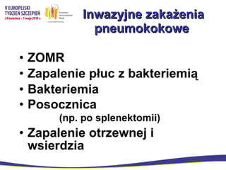 Inwazyjne zakażenia pneumokokowe  ZOMR  Zapalenie płuc z bakteriemią Bakteriemia  Posocznica  (np. po splenektomii) Zapalenie otrzewnej i wsierdzia 