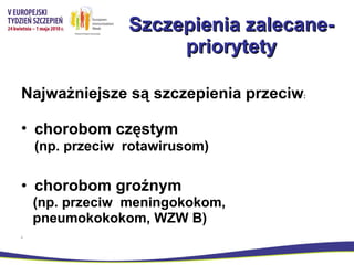 Szczepienia zalecane- priorytety Najważniejsze są szczepienia przeciw : chorobom częstym   (np. przeciw  rotawirusom) chorobom groźnym   (np. przeciw  meningokokom, pneumokokokom, WZW B) 
