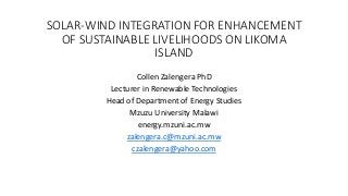 SOLAR-WIND INTEGRATION FOR ENHANCEMENT
OF SUSTAINABLE LIVELIHOODS ON LIKOMA
ISLAND
Collen Zalengera PhD
Lecturer in Renewa...