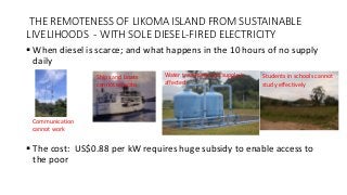 THE REMOTENESS OF LIKOMA ISLAND FROM SUSTAINABLE
LIVELIHOODS - WITH SOLE DIESEL-FIRED ELECTRICITY
 When diesel is scarce;...