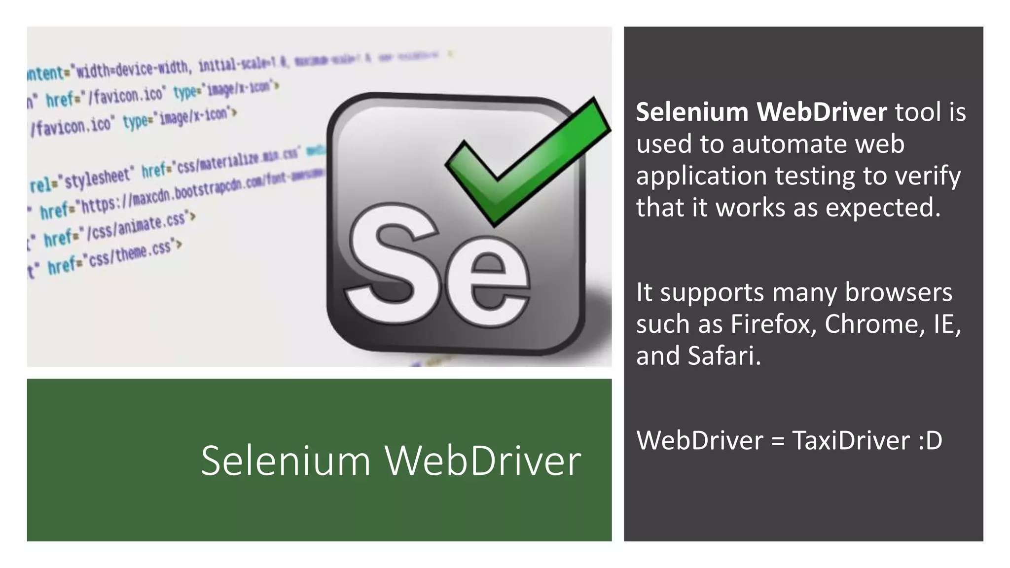 Selenium WebDriver Selenium WebDriver tool is used to automate web application testing to verify that it works as expected. It supports many browsers such as Firefox, Chrome, IE, and Safari. WebDriver = TaxiDriver :D 