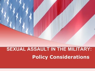 SEXUAL ASSAULT IN THE MILITARY:
Policy Considerations
 
