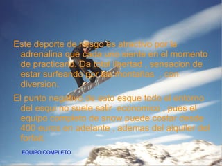 Slopestyle: El slopestyle se practica en una pista en la que hay dispuestos varios módulos como saltos, barandillas y cajones sobre los que el rider trata de hacer en una bajada todos los trucos posibles. 