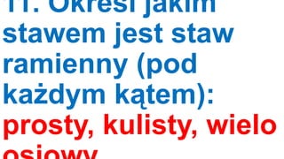11. Określ jakim
stawem jest staw
ramienny (pod
każdym kątem):
prosty, kulisty, wielo

 