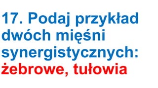 17. Podaj przykład
dwóch mięśni
synergistycznych:
żebrowe, tułowia

 