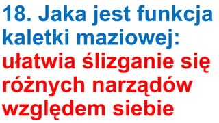 18. Jaka jest funkcja
kaletki maziowej:
ułatwia ślizganie się
różnych narządów
względem siebie

 