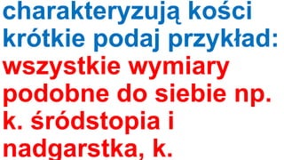 charakteryzują kości
krótkie podaj przykład:
wszystkie wymiary
podobne do siebie np.
k. śródstopia i
nadgarstka, k.

 