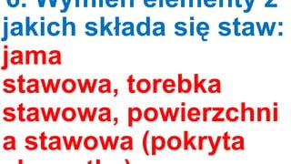 6. Wymień elementy z
jakich składa się staw:
jama
stawowa, torebka
stawowa, powierzchni
a stawowa (pokryta

 