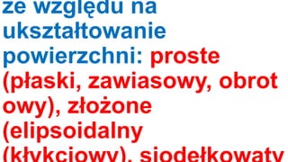 ze względu na
ukształtowanie
powierzchni: proste
(płaski, zawiasowy, obrot
owy), złożone
(elipsoidalny

 